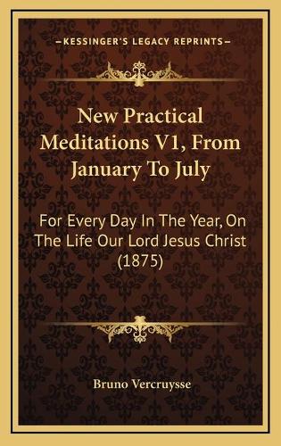 New Practical Meditations V1, From January To July: For Every Day In The Year, On The Life Our Lord Jesus Christ (1875)