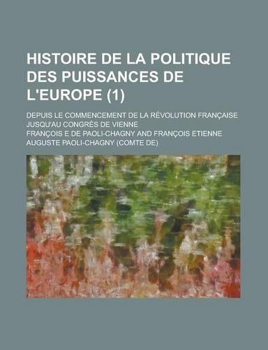 Histoire de La Politique Des Puissances de L'Europe (1); Depuis Le Commencement de La Revolution Francaise Jusqu'au Congres de Vienne