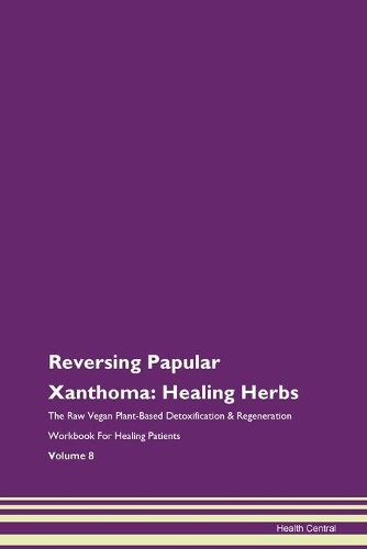 Reversing Papular Xanthoma: Healing Herbs The Raw Vegan Plant-Based Detoxification & Regeneration Workbook For Healing Patients Volume 8