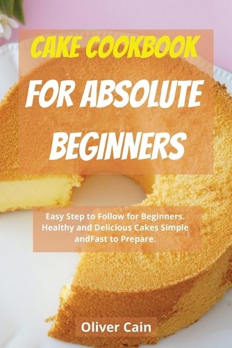 Cake Cookbook for Beginners: Easy Step to Follow for Beginners. Healthy and Delicious Cakes Simple and Fast to Prepare.