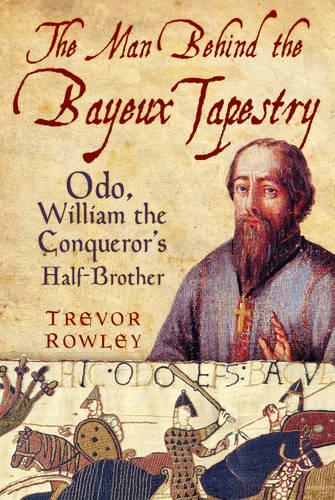 The Man Behind the Bayeux Tapestry: Odo, William the Conqueror's Half-Brother