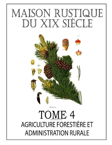 MAISON RUSTIQUE DU XIXe SIÈCLE - TOME 4: Agriculture Forestière, Législation et Administration Rurale: Encyclopédie d'Agriculture Pratique