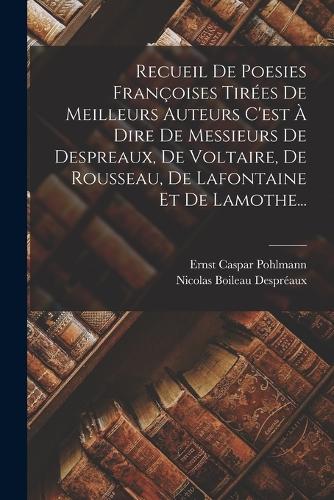 Recueil De Poesies Françoises Tirées De Meilleurs Auteurs C'est À Dire De Messieurs De Despreaux, De Voltaire, De Rousseau, De Lafontaine Et De Lamothe...