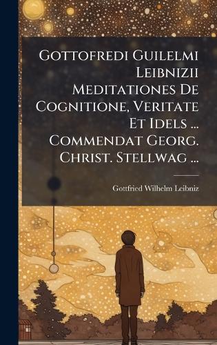 Gottofredi Guilelmi Leibnizii Meditationes De Cognitione, Veritate Et Idels ... Commendat Georg. Christ. Stellwag ...
