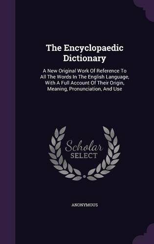 The Encyclopaedic Dictionary: A New Original Work of Reference to All the Words in the English Language, with a Full Account of Their Origin, Meaning, Pronunciation, and Use