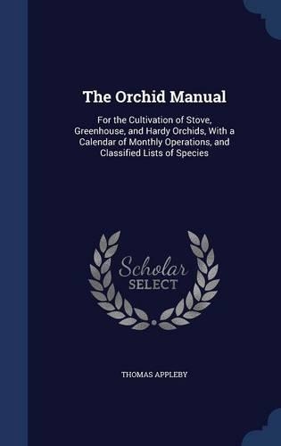 The Orchid Manual: For the Cultivation of Stove, Greenhouse, and Hardy Orchids, With a Calendar of Monthly Operations, and Classified Lists of Species