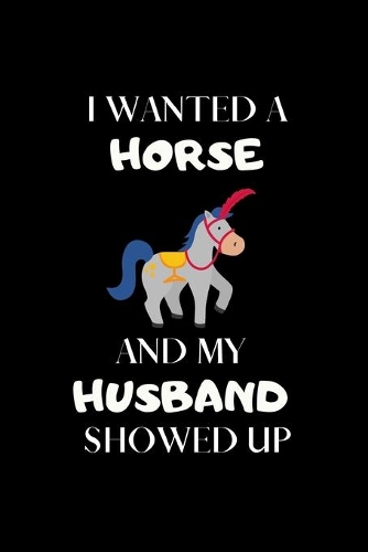 I Wanted A Horse And My Husband Showed Up: Funny Novelty Horse Themed Gift For Lovers- Appreciation and Thank you Horse Gift for Horse Lovers-Funny Gag Gift- Journal, Notebook & Diary