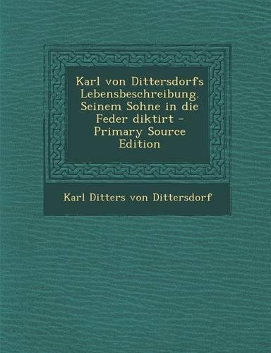 Karl Von Dittersdorfs Lebensbeschreibung. Seinem Sohne in Die Feder Diktirt - Primary Source Edition