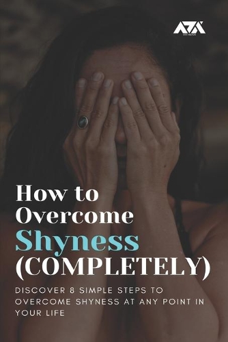 How to Overcome Shyness (COMPLETELY): Discover 8 Simple Steps to Overcome Shyness at Any Point in Your Life(Self Improvement)