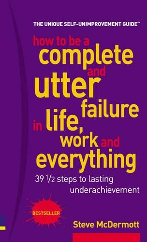 How to be a complete and utter failure in life, work and everything: Thirty nine and a half steps to lasting under achievement