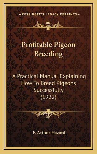 Profitable Pigeon Breeding: A Practical Manual Explaining How To Breed Pigeons Successfully (1922)
