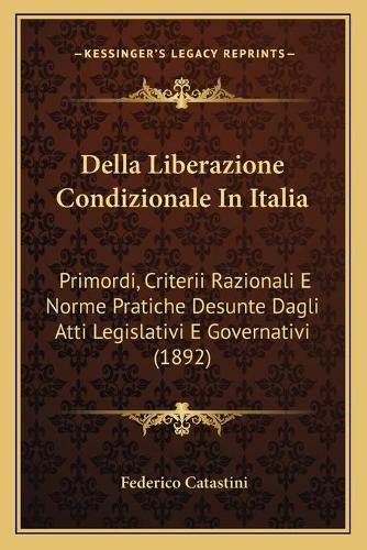 Della Liberazione Condizionale In Italia: Primordi, Criterii Razionali E Norme Pratiche Desunte Dagli Atti Legislativi E Governativi (1892)