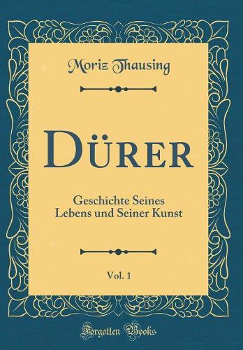 Dürer, Vol. 1: Geschichte Seines Lebens und Seiner Kunst (Classic Reprint)