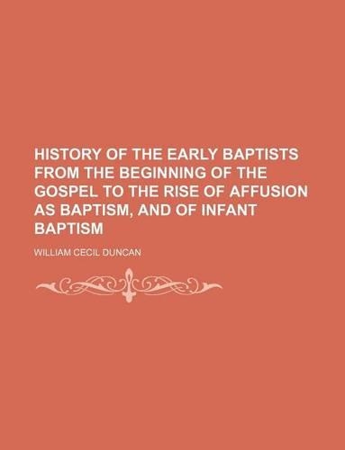 History of the Early Baptists from the Beginning of the Gospel to the Rise of Affusion as Baptism, and of Infant Baptism