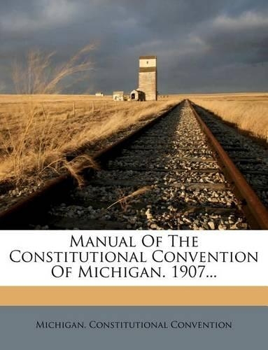 Manual of the Constitutional Convention of Michigan. 1907...