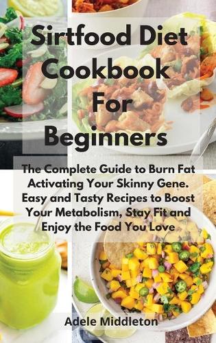 Sirtfood Diet Cookbook For Beginners: The Complete Guide to Burn Fat Activating Your Skinny Gene. Easy and Tasty Recipes to Boost Your Metabolism, Stay Fit and Enjoy the Food You Love