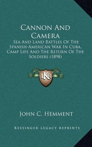 Cannon and Camera: Sea and Land Battles of the Spanish-American War in Cuba, Camp Life and the Return of the Soldiers (1898)
