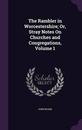 The Rambler in Worcestershire; Or, Stray Notes On Churches and Congregations, Volume 1