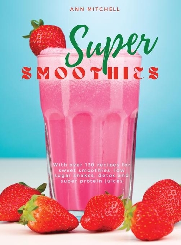 Super Smoothies: With over 130 recipes for sweet smoothies, low sugar shakes, detox and super protein juices
