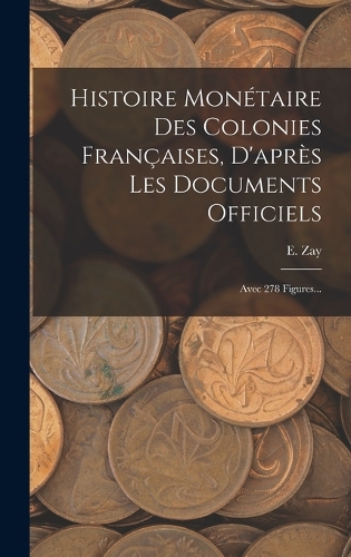 Histoire Monétaire Des Colonies Françaises, D'après Les Documents Officiels: Avec 278 Figures...