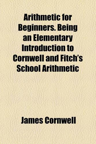 Arithmetic for Beginners. Being an Elementary Introduction to Cornwell and Fitch's School Arithmetic