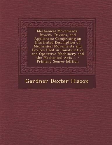Mechanical Movements, Powers, Devices, and Appliances: Comprising an Illustrated Description of Mechanical Movements and Devices Used in Constructive