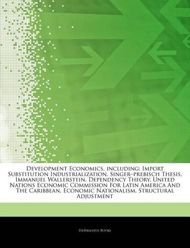 Articles on Development Economics, Including: Import Substitution Industrialization, Singera Prebisch Thesis, Immanuel Wallerstein, Dependency Theory, United Nations Economic Commission for Lati
