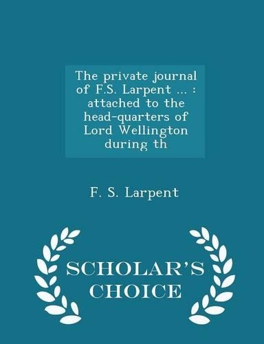 The Private Journal of F.S. Larpent ...: Attached to the Head-Quarters of Lord Wellington During Th - Scholar's Choice Edition