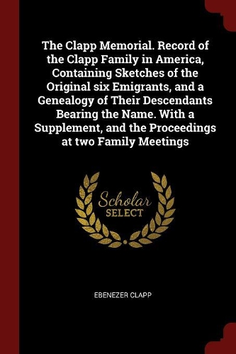 The Clapp Memorial. Record of the Clapp Family in America, Containing Sketches of the Original six Emigrants, and a Genealogy of Their Descendants Bearing the Name. With a Supplement, and the Proceedings at two Family Meetings