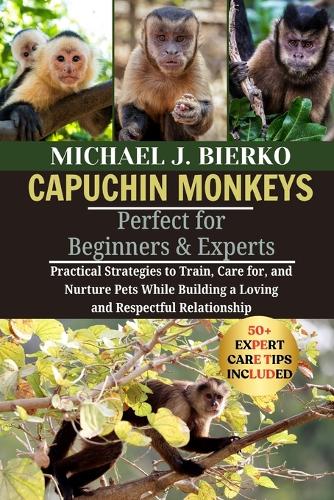 Capuchin Monkeys: Practical Strategies to Train, Care for, and Nurture Pets While Building a Loving and Respectful Relationship