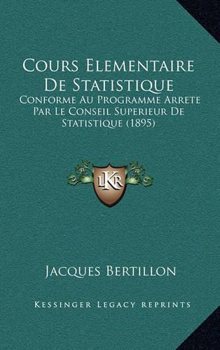 Cours Elementaire de Statistique: Conforme Au Programme Arrete Par Le Conseil Superieur de Statistique (1895)