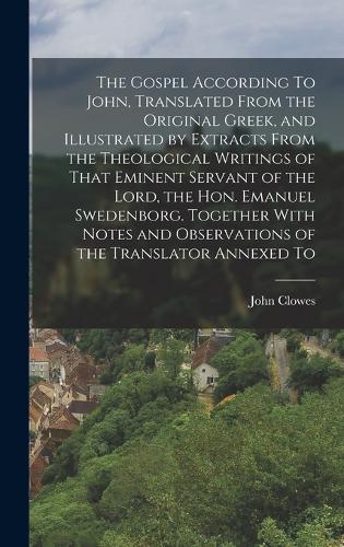 The Gospel According To John, Translated From the Original Greek, and Illustrated by Extracts From the Theological Writings of That Eminent Servant of the Lord, the Hon. Emanuel Swedenborg. Together With Notes and Observations of the Translator Ann