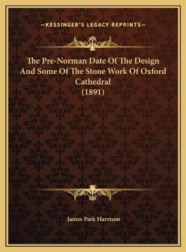 The Pre-Norman Date Of The Design And Some Of The Stone Work Of Oxford Cathedral (1891)