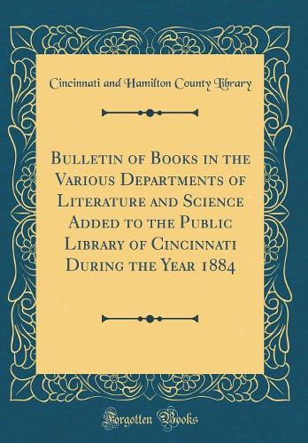 Bulletin of Books in the Various Departments of Literature and Science Added to the Public Library of Cincinnati During the Year 1884 (Classic Reprint)