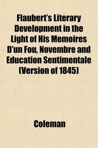 Flaubert's Literary Development in the Light of His Memoires D'Un Fou, Novembre and Education Sentimentale (Version of 1845)