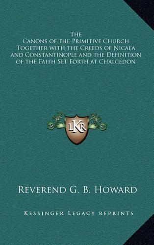 The Canons of the Primitive Church Together with the Creeds of Nicaea and Constantinople and the Definition of the Faith Set Forth at Chalcedon
