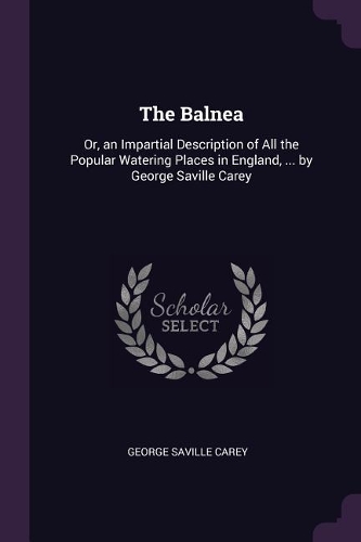 The Balnea: Or, an Impartial Description of All the Popular Watering Places in England, ... by George Saville Carey