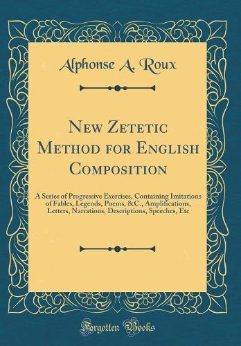 New Zetetic Method for English Composition: A Series of Progressive Exercises, Containing Imitations of Fables, Legends, Poems, &C., Amplifications, Letters, Narrations, Descriptions, Speeches, Etc (Classic Reprint)