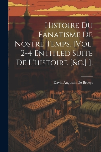 Histoire Du Fanatisme De Nostre Temps. [Vol. 2-4 Entitled Suite De L'histoire [&c.] ].