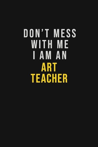Don't Mess With Me I Am An Art teacher: Motivational Career quote blank lined Notebook Journal 6x9 matte finish