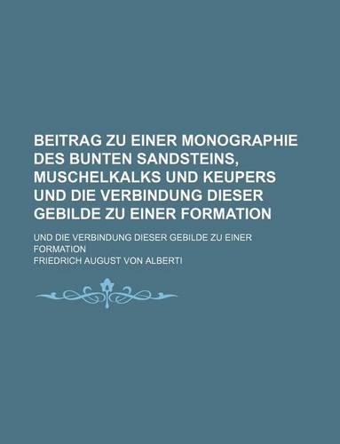 Beitrag Zu Einer Monographie Des Bunten Sandsteins, Muschelkalks Und Keupers Und Die Verbindung Dieser Gebilde Zu Einer Formation; Und Die Verbindung Dieser Gebilde Zu Einer Formation
