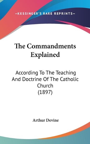 The Commandments Explained: According To The Teaching And Doctrine Of The Catholic Church (1897)
