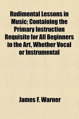 Rudimental Lessons in Music; Containing the Primary Instruction Requisite for All Beginners in the Art, Whether Vocal or Instrumental