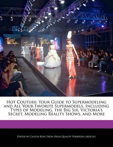 Hot Couture: Your Guide to Supermodeling and All Your Favorite Supermodels, Including Types of Modeling, the Big Six, Victoria's Secret, Modeling Reality Shows, 