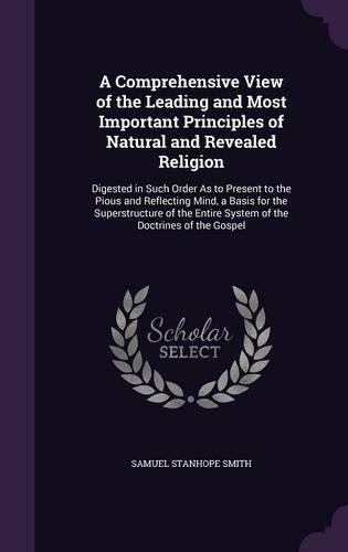 A Comprehensive View of the Leading and Most Important Principles of Natural and Revealed Religion: Digested in Such Order As to Present to the Pious and Reflecting Mind, a Basis for the Superstructure of the Entire System of the Doctrines of the G