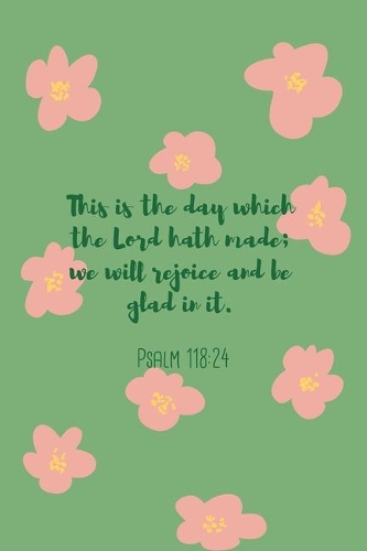 This is the day which the Lord hath made; we will rejoice and be glad in it. Psalm 118