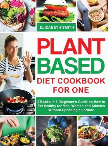 Plant Based Diet Cookbook for One: 2 Books in 1- Beginner's Guide on How to Eat Healthy for Men, Women and Athletes Without Spending a Fortune(10 The Smith's Meal Plan Cookbook)