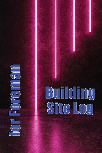 Building Site Log for Foreman: Super Gift Idea for Foreman to Keep Record Schedules, Daily Activities, Equipment, Safety Concerns & Many Other Things