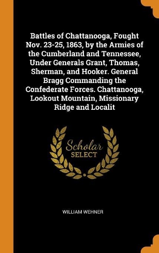 Battles of Chattanooga, Fought Nov. 23-25, 1863, by the Armies of the Cumberland and Tennessee, Under Generals Grant, Thomas, Sherman, and Hooker. General Bragg Commanding the Confederate Forces. Chattanooga, Lookout Mountain, Missionary Ridge and 