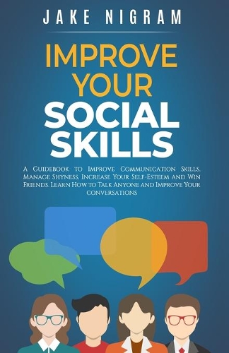 Improve Your Social Skills: A Guidebook to Improve Communication Skills, Manage Shyness, Increase Your Self-Esteem and Win Friends. Learn How to Talk Anyone and Improve Your co